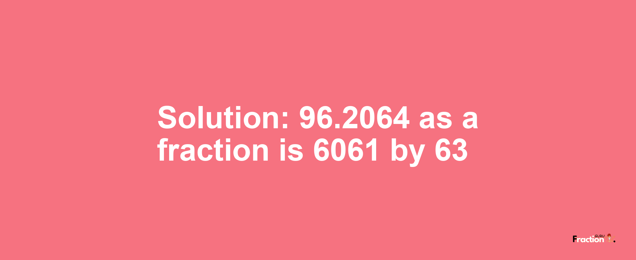 Solution:96.2064 as a fraction is 6061/63